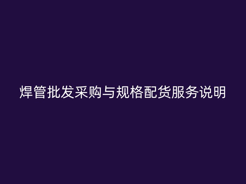焊管批发采购与规格配货服务说明
