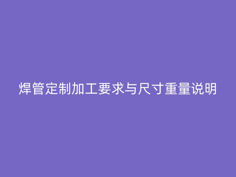 焊管定制加工要求与尺寸重量说明