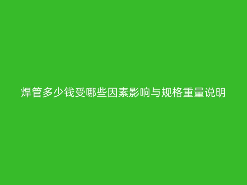 焊管多少钱受哪些因素影响与规格重量说明