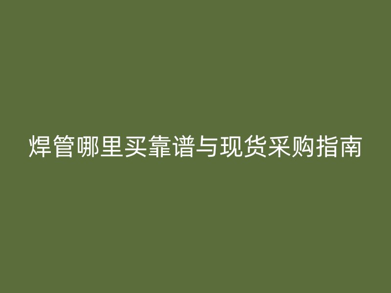 焊管哪里买靠谱与现货采购指南