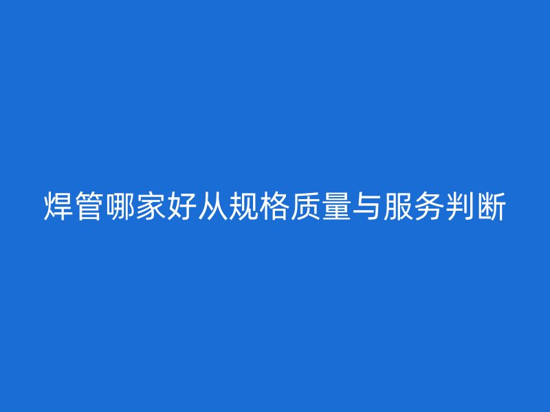 焊管哪家好从规格质量与服务判断