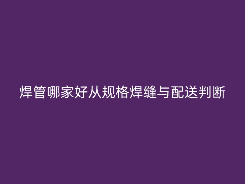 焊管哪家好从规格焊缝与配送判断