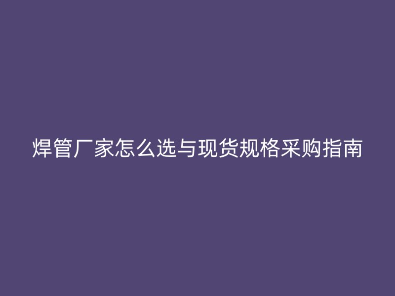 焊管厂家怎么选与现货规格采购指南