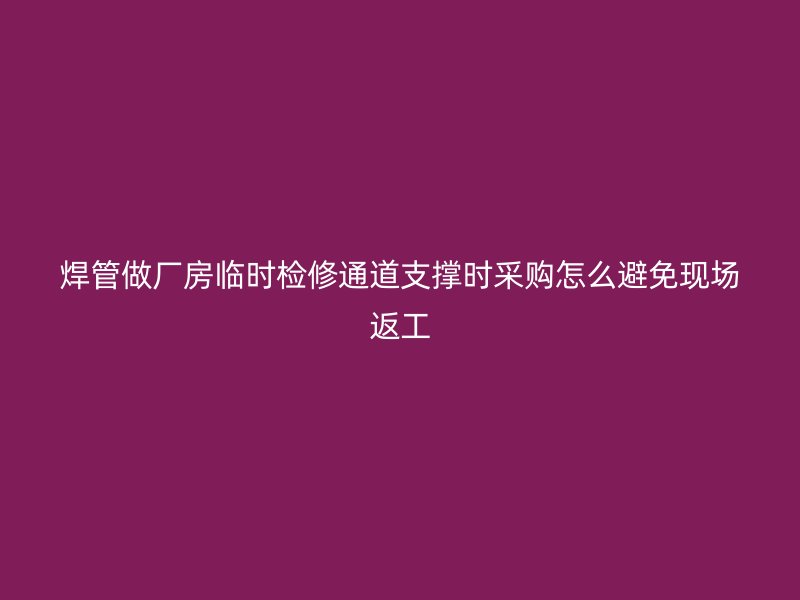 焊管做厂房临时检修通道支撑时采购怎么避免现场返工