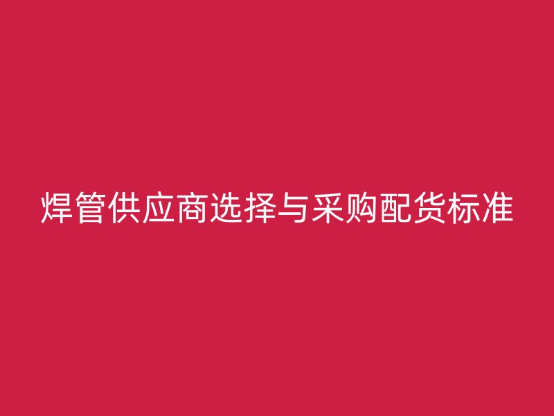 焊管供应商选择与采购配货标准