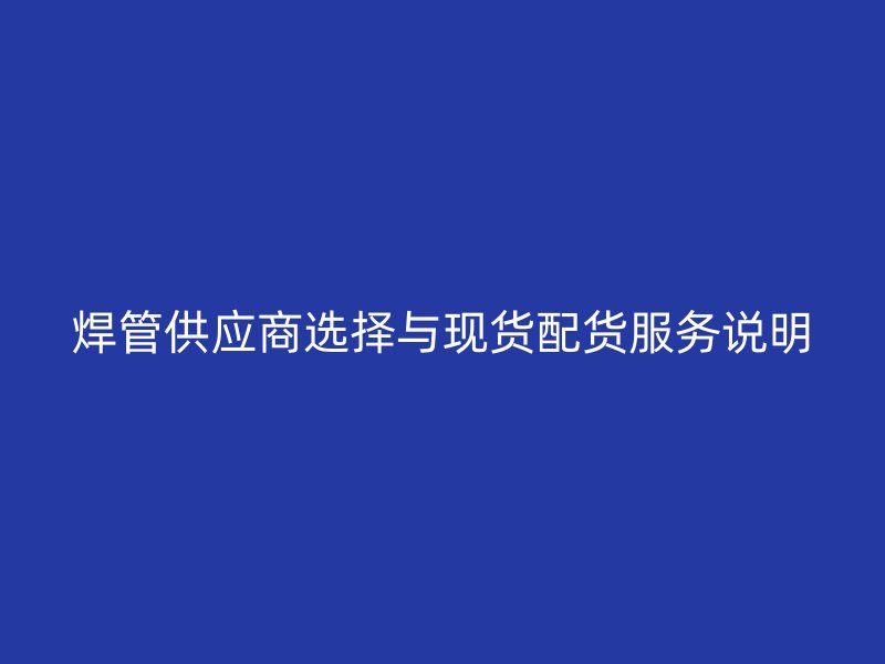 焊管供应商选择与现货配货服务说明