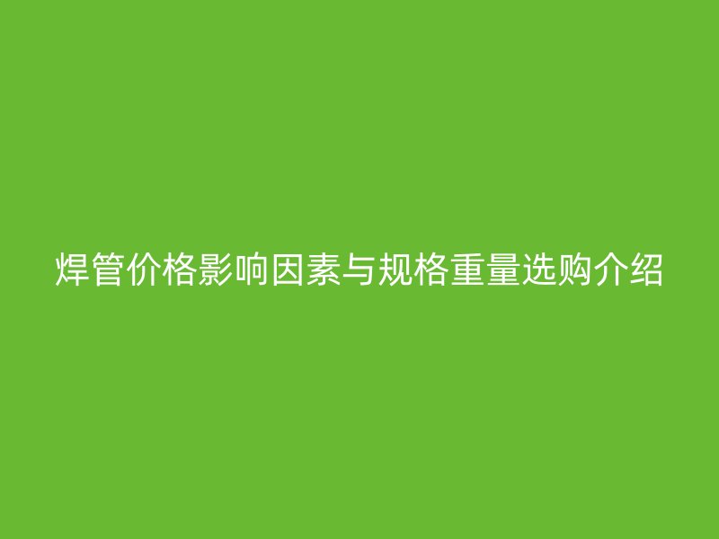 焊管价格影响因素与规格重量选购介绍