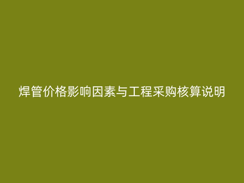 焊管价格影响因素与工程采购核算说明