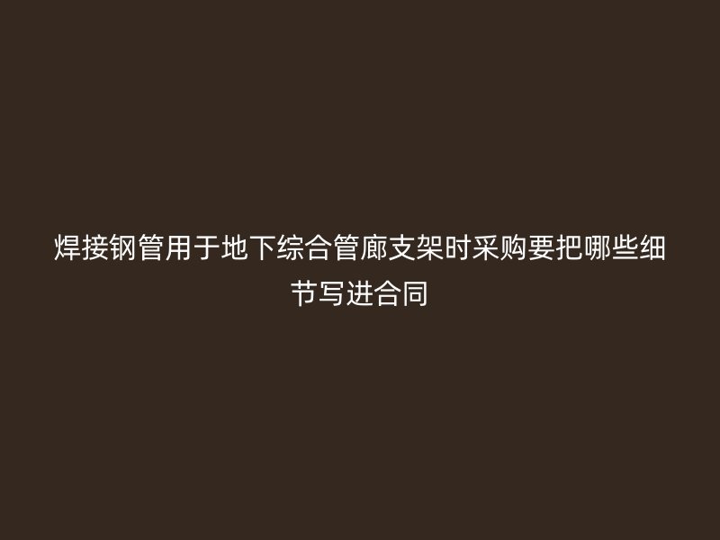 焊接钢管用于地下综合管廊支架时采购要把哪些细节写进合同