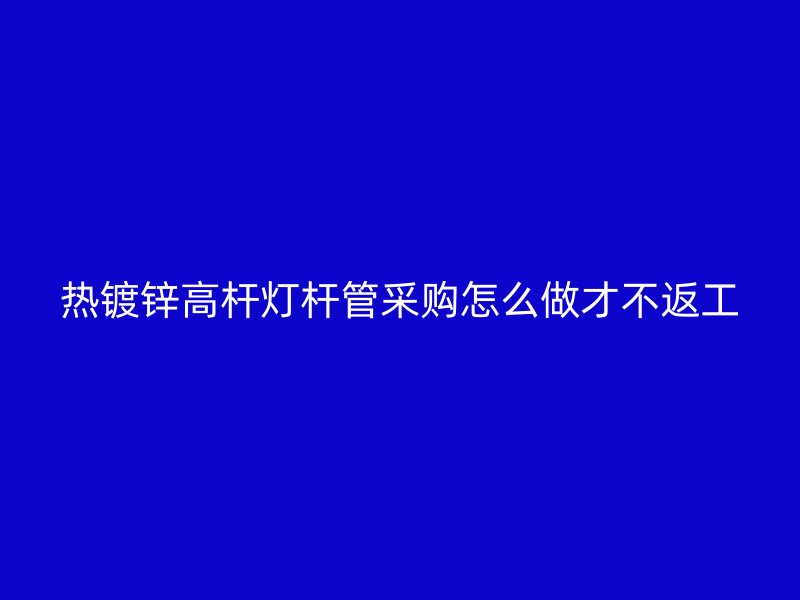 热镀锌高杆灯杆管采购怎么做才不返工