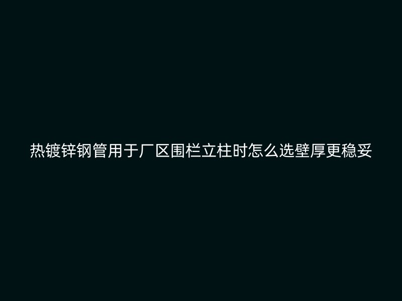 热镀锌钢管用于厂区围栏立柱时怎么选壁厚更稳妥