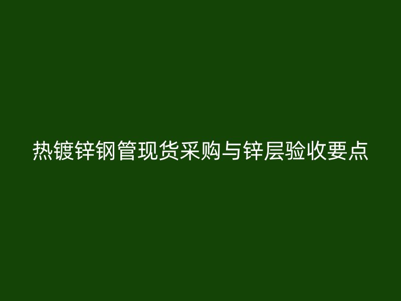 热镀锌钢管现货采购与锌层验收要点