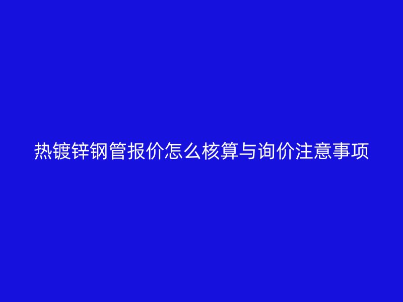 热镀锌钢管报价怎么核算与询价注意事项