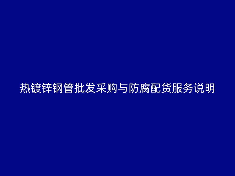 热镀锌钢管批发采购与防腐配货服务说明