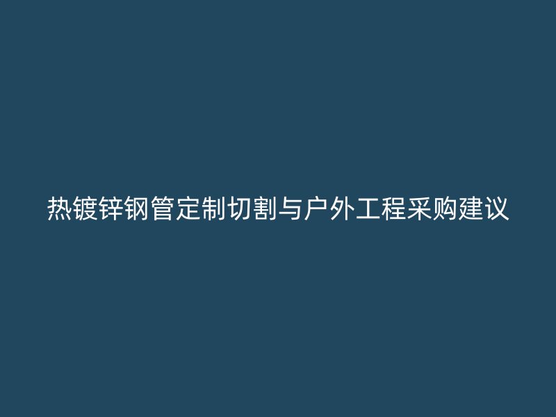 热镀锌钢管定制切割与户外工程采购建议