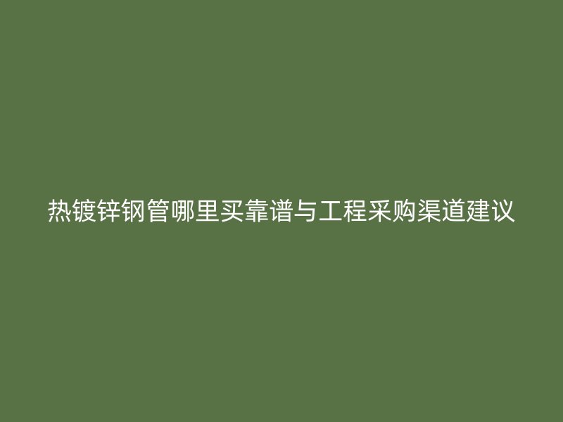 热镀锌钢管哪里买靠谱与工程采购渠道建议