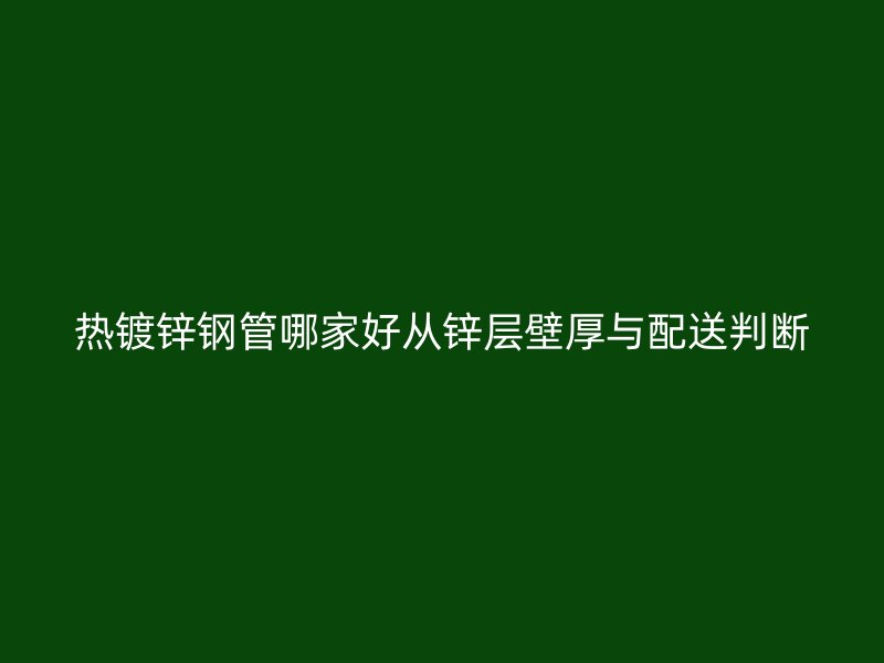 热镀锌钢管哪家好从锌层壁厚与配送判断