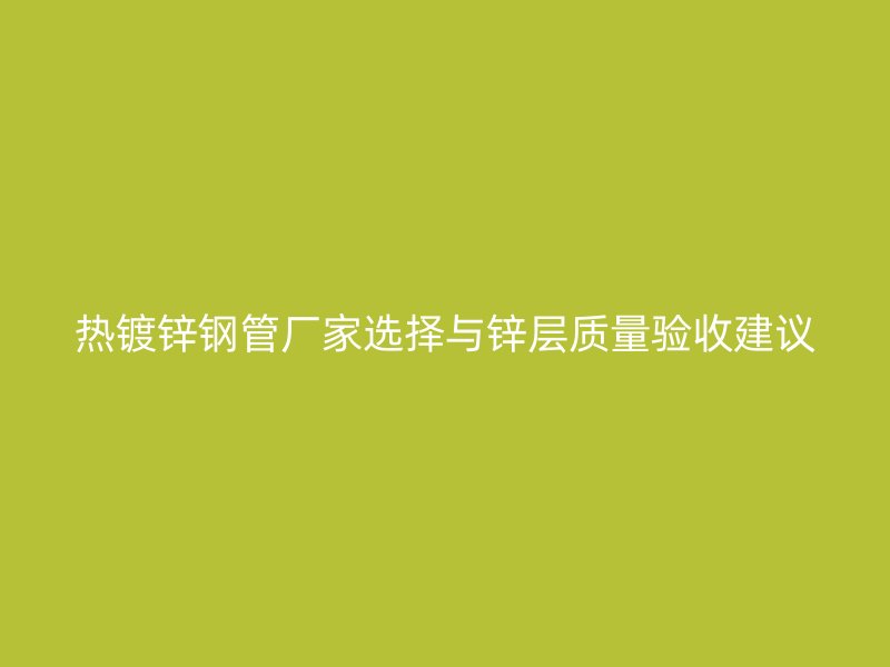 热镀锌钢管厂家选择与锌层质量验收建议