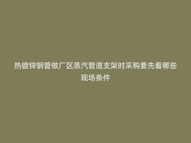热镀锌钢管做厂区蒸汽管道支架时采购要先看哪些现场条件
