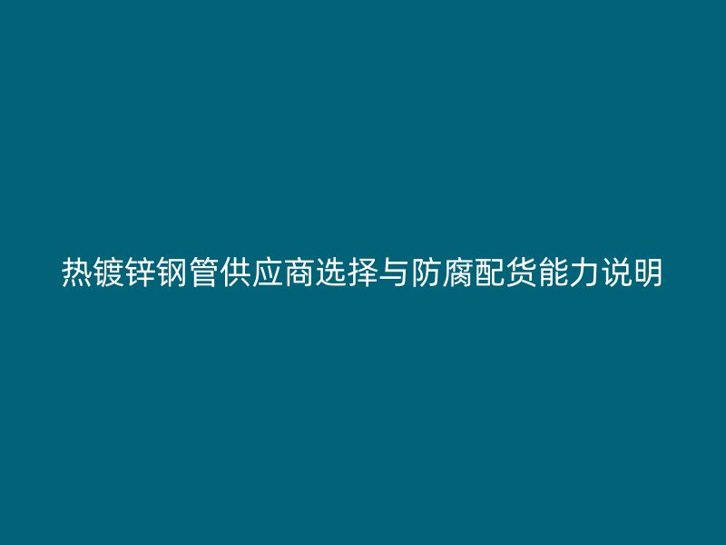热镀锌钢管供应商选择与防腐配货能力说明