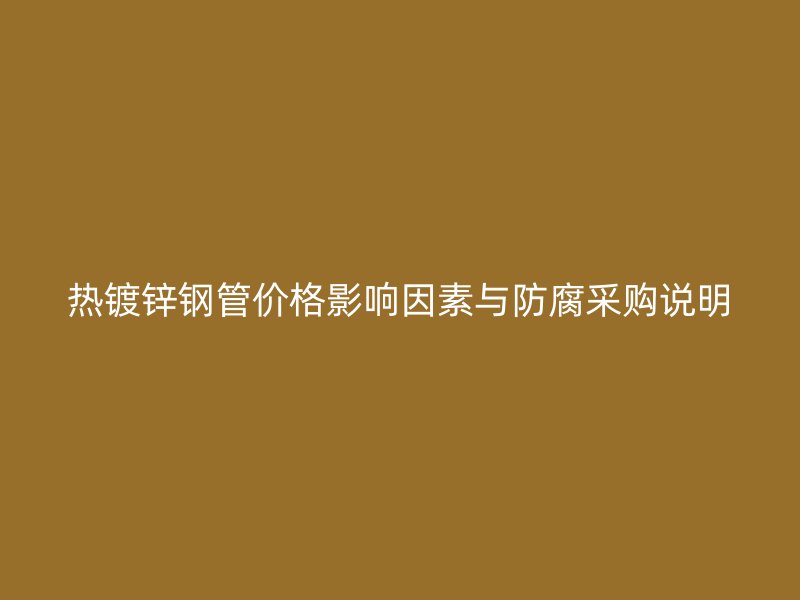 热镀锌钢管价格影响因素与防腐采购说明