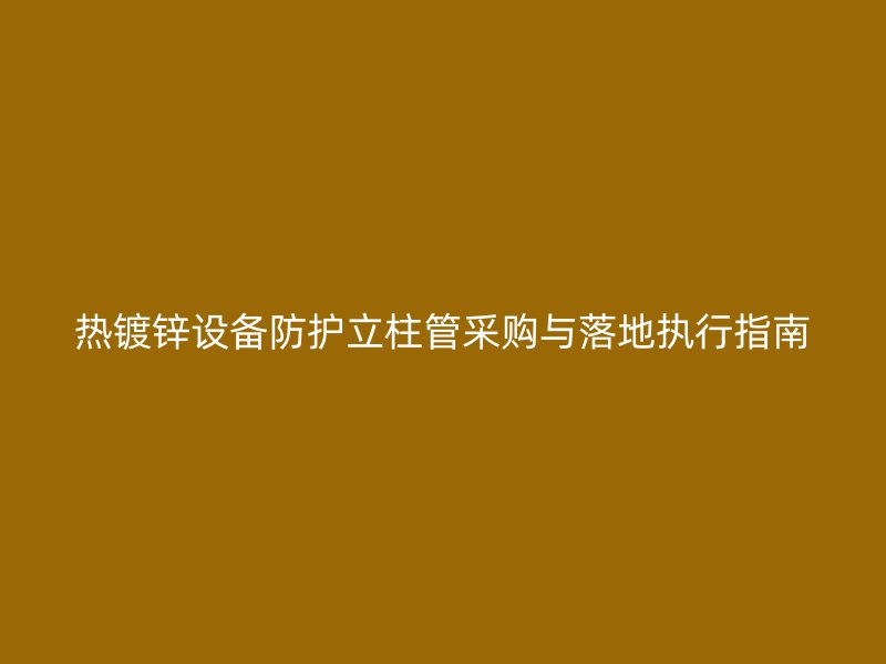 热镀锌设备防护立柱管采购与落地执行指南