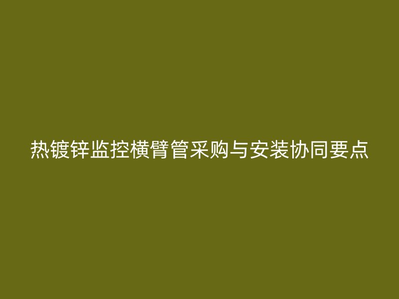 热镀锌监控横臂管采购与安装协同要点