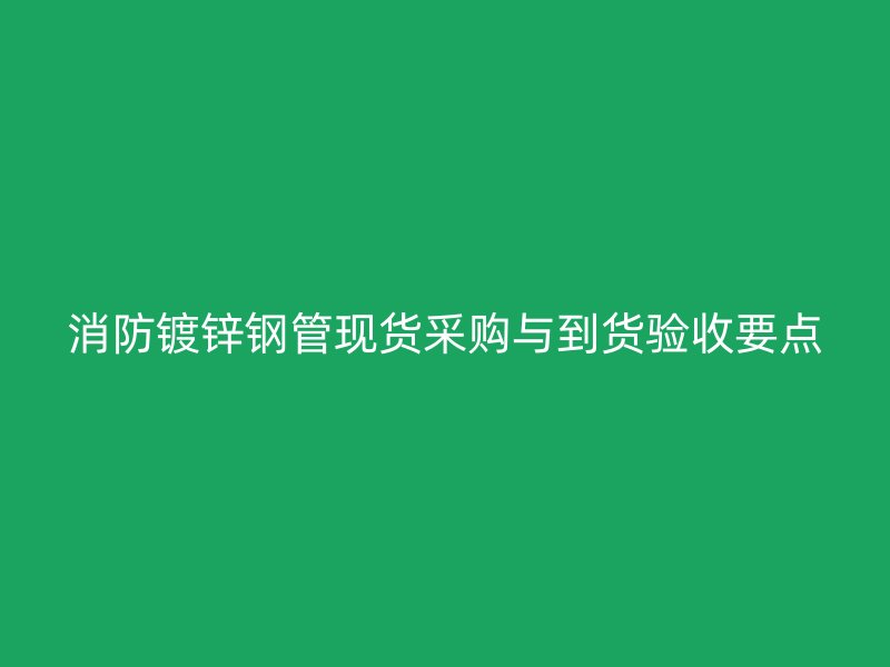消防镀锌钢管现货采购与到货验收要点