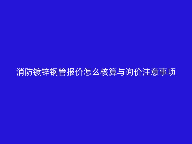 消防镀锌钢管报价怎么核算与询价注意事项