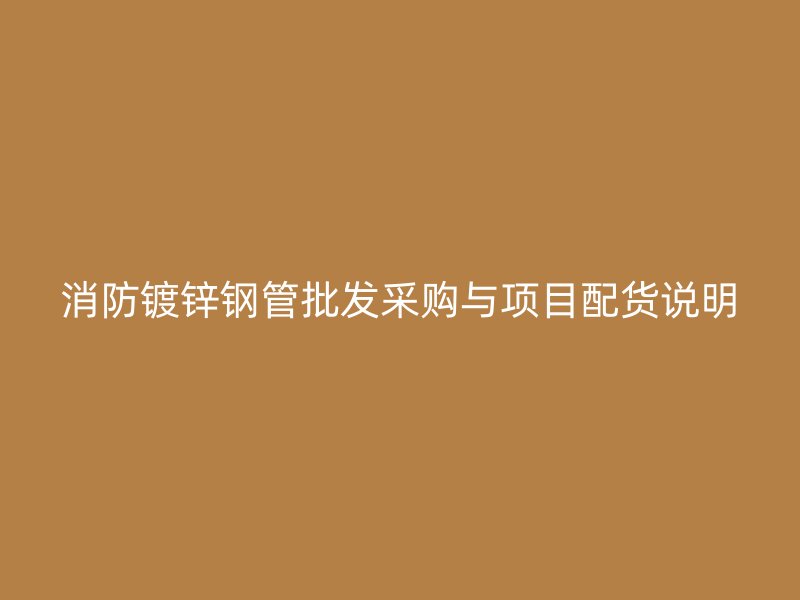 消防镀锌钢管批发采购与项目配货说明