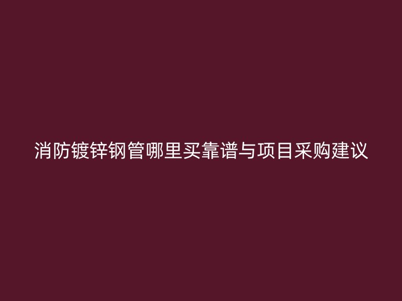 消防镀锌钢管哪里买靠谱与项目采购建议