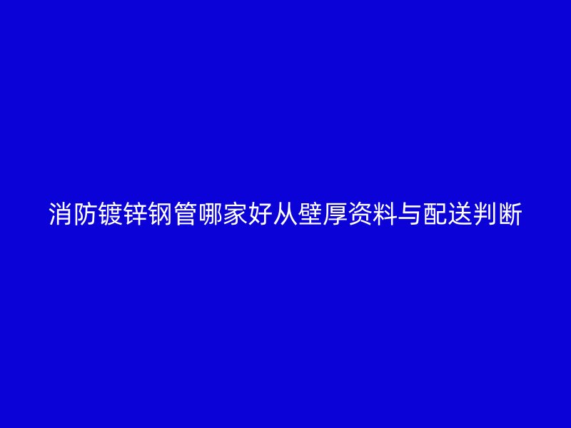消防镀锌钢管哪家好从壁厚资料与配送判断