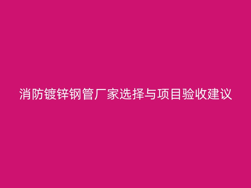 消防镀锌钢管厂家选择与项目验收建议