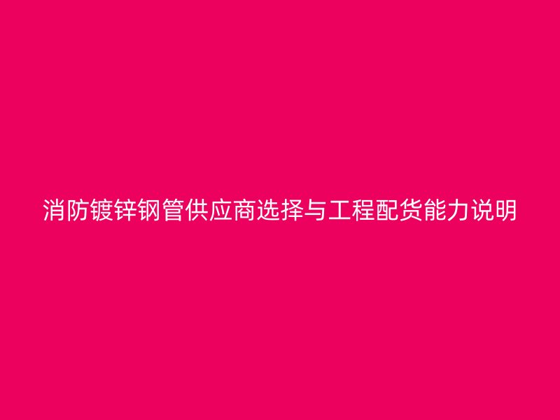 消防镀锌钢管供应商选择与工程配货能力说明