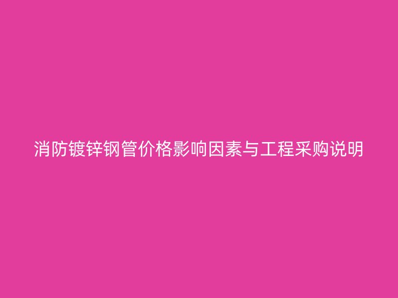 消防镀锌钢管价格影响因素与工程采购说明