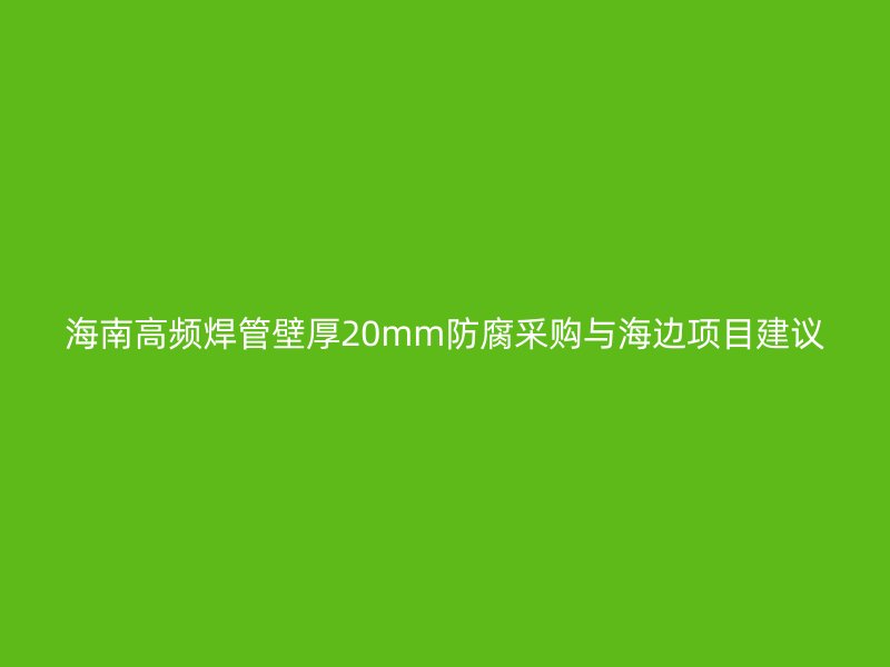 海南高频焊管壁厚20mm防腐采购与海边项目建议