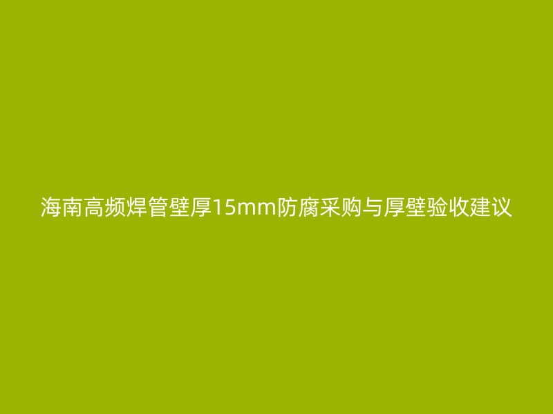 海南高频焊管壁厚15mm防腐采购与厚壁验收建议