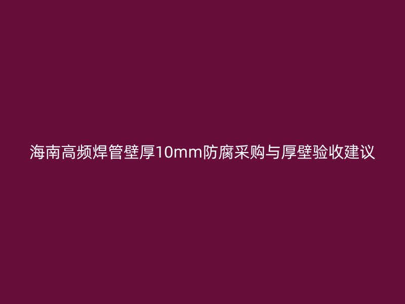 海南高频焊管壁厚10mm防腐采购与厚壁验收建议