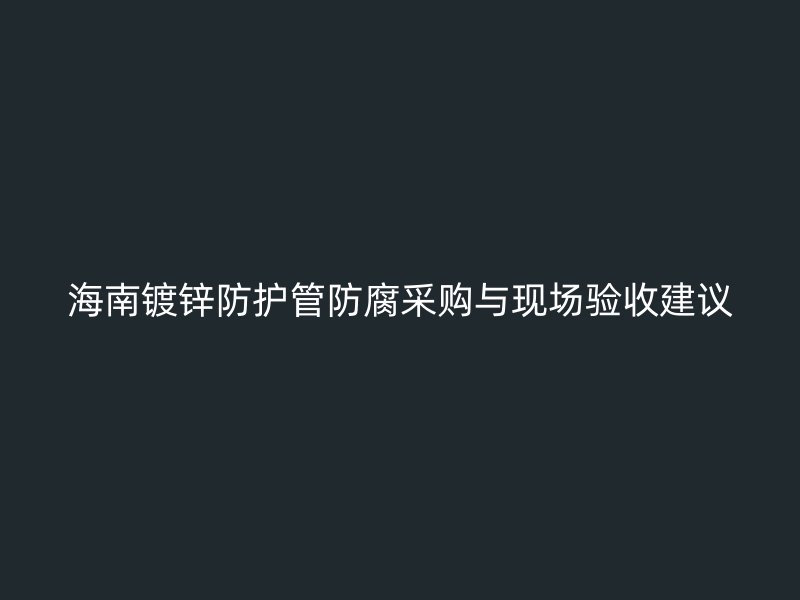 海南镀锌防护管防腐采购与现场验收建议