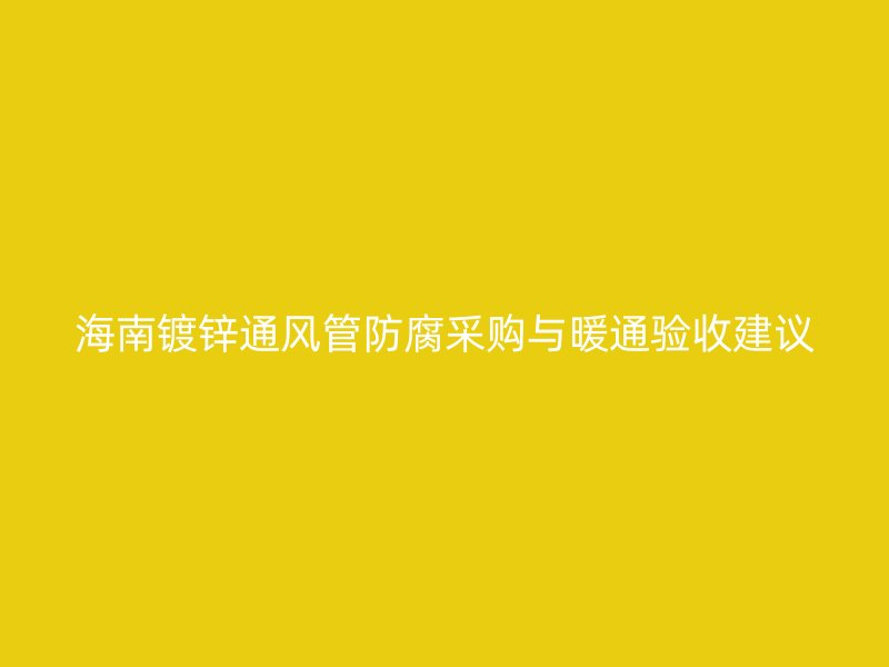 海南镀锌通风管防腐采购与暖通验收建议
