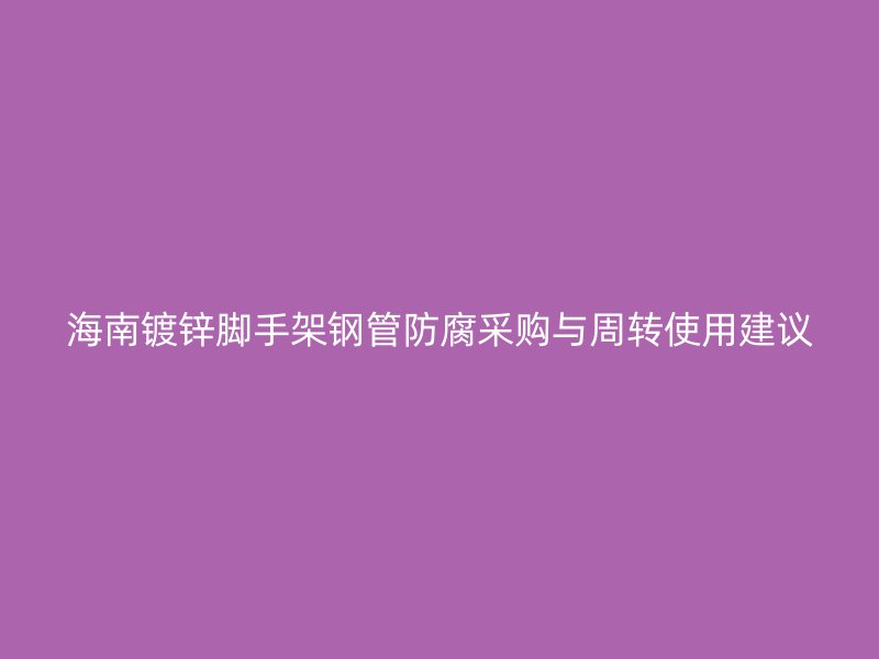 海南镀锌脚手架钢管防腐采购与周转使用建议