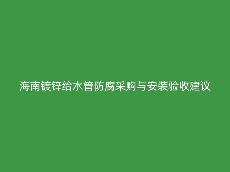 海南镀锌给水管防腐采购与安装验收建议