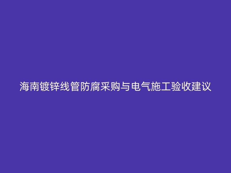海南镀锌线管防腐采购与电气施工验收建议