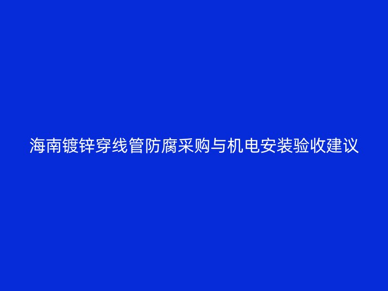 海南镀锌穿线管防腐采购与机电安装验收建议