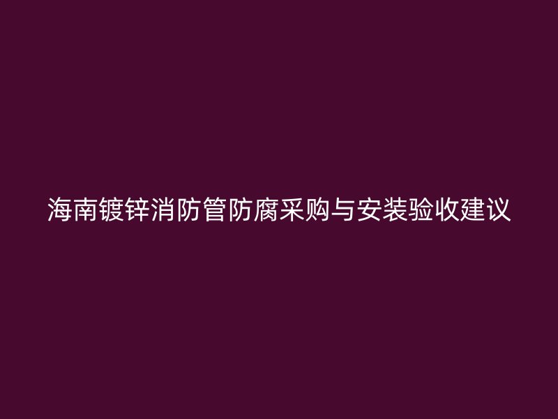 海南镀锌消防管防腐采购与安装验收建议