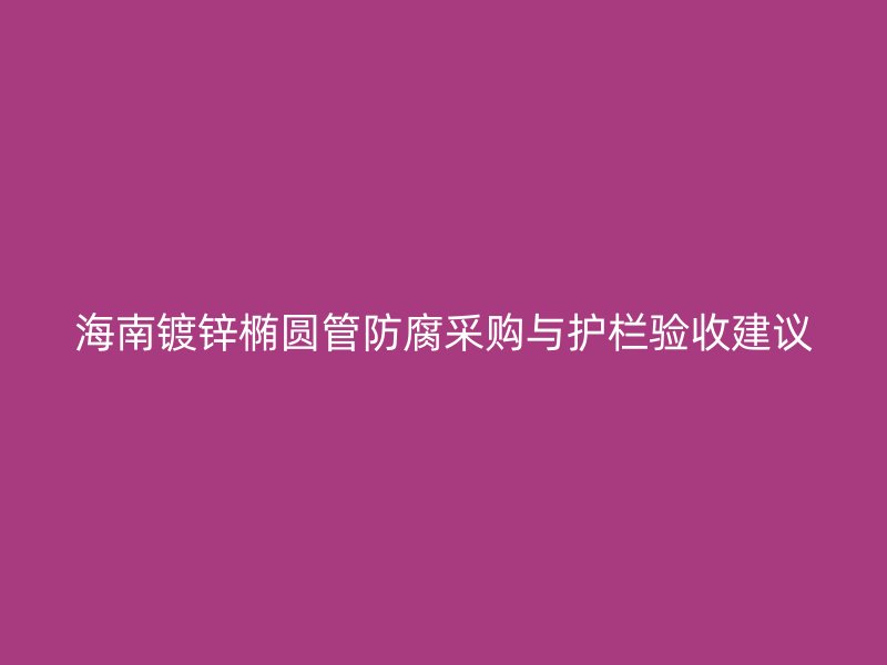 海南镀锌椭圆管防腐采购与护栏验收建议