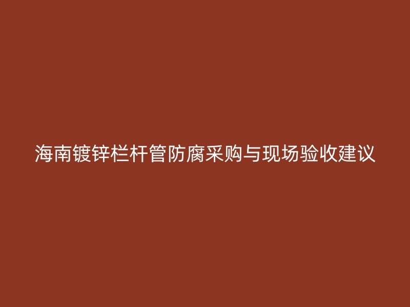 海南镀锌栏杆管防腐采购与现场验收建议