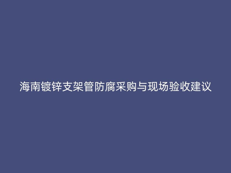 海南镀锌支架管防腐采购与现场验收建议