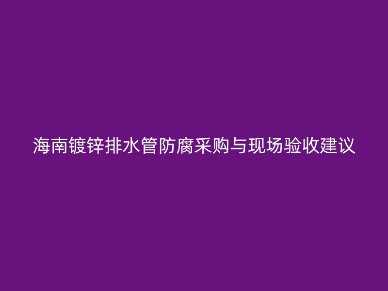 海南镀锌排水管防腐采购与现场验收建议
