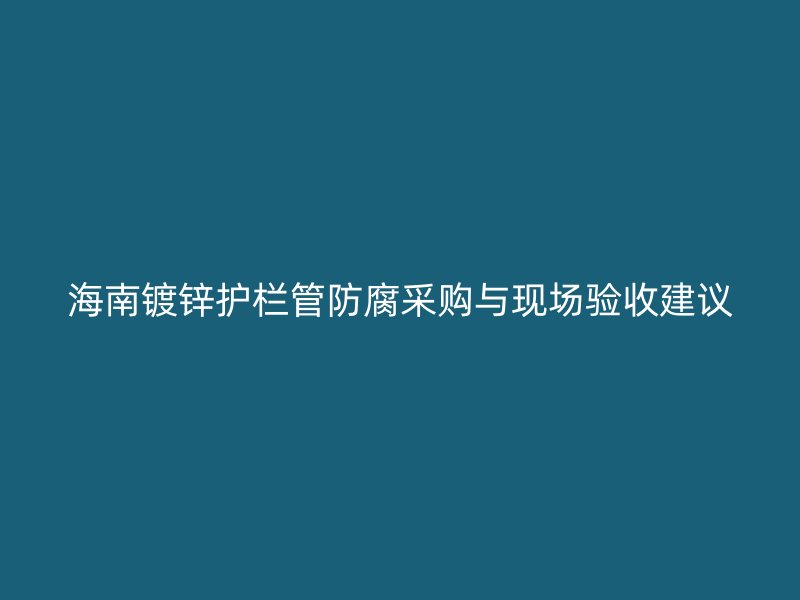 海南镀锌护栏管防腐采购与现场验收建议